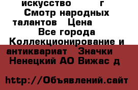 1.1) искусство : 1972 г - Смотр народных талантов › Цена ­ 149 - Все города Коллекционирование и антиквариат » Значки   . Ненецкий АО,Вижас д.